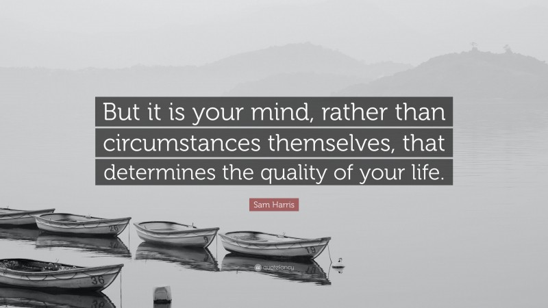 Sam Harris Quote: “But it is your mind, rather than circumstances themselves, that determines the quality of your life.”