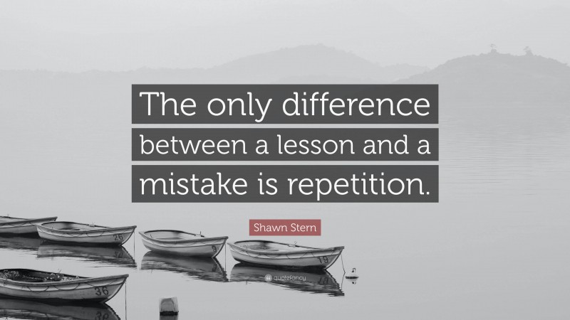 Shawn Stern Quote: “The only difference between a lesson and a mistake is repetition.”