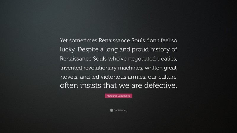 Margaret Lobenstine Quote: “Yet sometimes Renaissance Souls don’t feel so lucky. Despite a long and proud history of Renaissance Souls who’ve negotiated treaties, invented revolutionary machines, written great novels, and led victorious armies, our culture often insists that we are defective.”