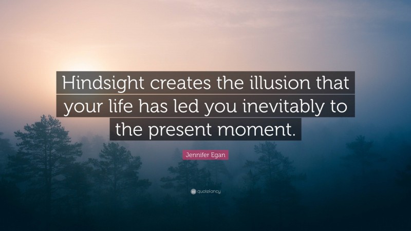 Jennifer Egan Quote: “Hindsight creates the illusion that your life has led you inevitably to the present moment.”