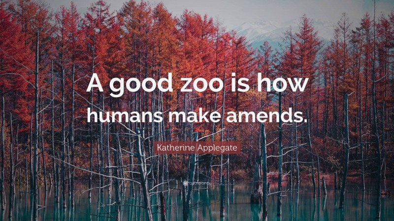 Katherine Applegate Quote: “A good zoo is how humans make amends.”