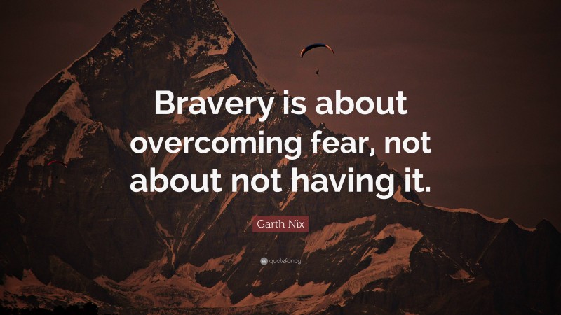 Garth Nix Quote: “Bravery is about overcoming fear, not about not having it.”