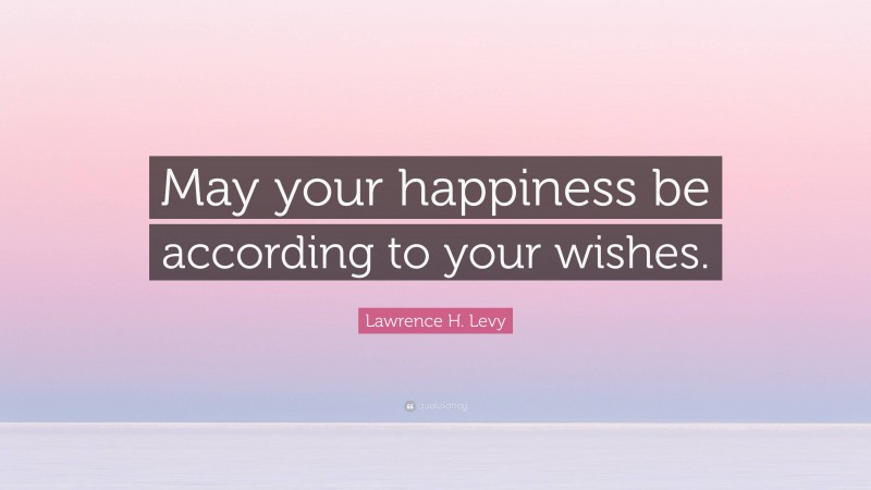 Lawrence H. Levy Quote: “May your happiness be according to your wishes.”