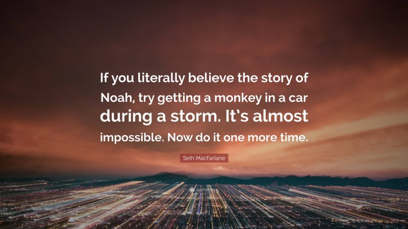 Seth MacFarlane Quote: “If you literally believe the story of Noah, try getting a monkey in a car during a storm. It’s almost impossible. Now do it one more time.”