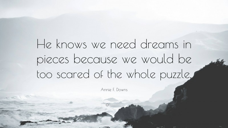 Annie F. Downs Quote: “He knows we need dreams in pieces because we would be too scared of the whole puzzle.”
