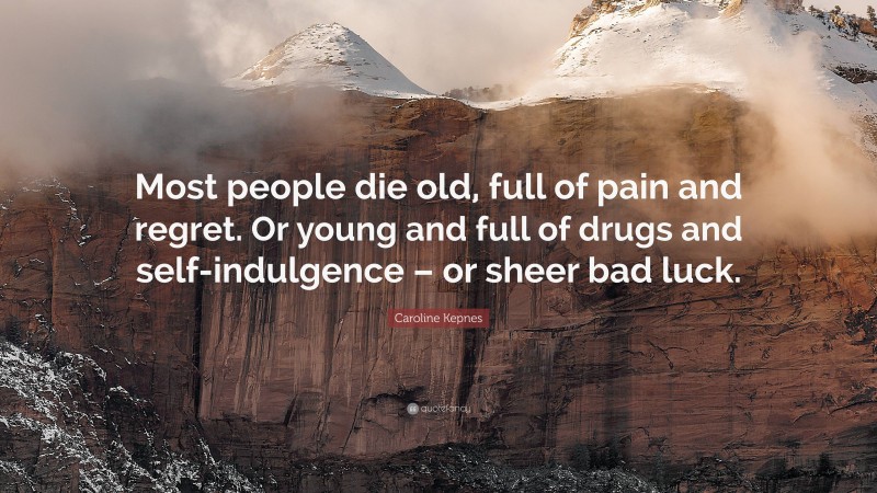 Caroline Kepnes Quote: “Most people die old, full of pain and regret. Or young and full of drugs and self-indulgence – or sheer bad luck.”