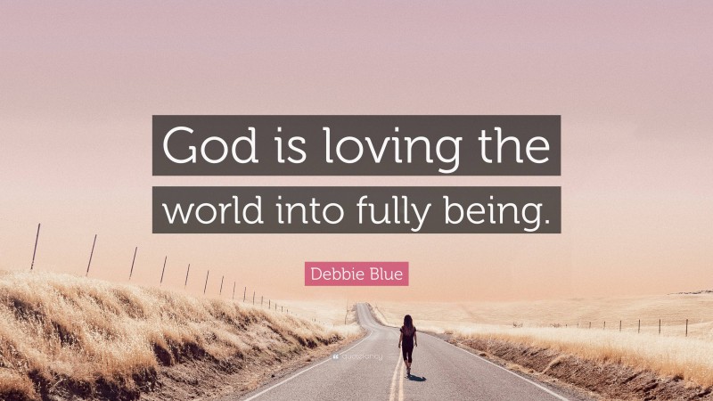 Debbie Blue Quote: “God is loving the world into fully being.”
