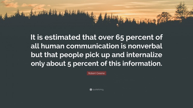 Robert Greene Quote: “It is estimated that over 65 percent of all human communication is nonverbal but that people pick up and internalize only about 5 percent of this information.”