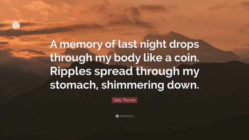 Sally Thorne Quote: “A memory of last night drops through my body like a coin. Ripples spread through my stomach, shimmering down.”