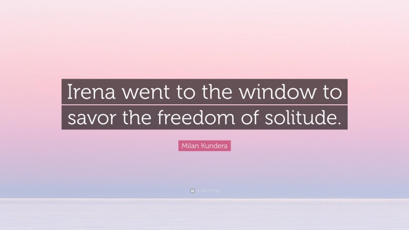 Milan Kundera Quote: “Irena went to the window to savor the freedom of solitude.”