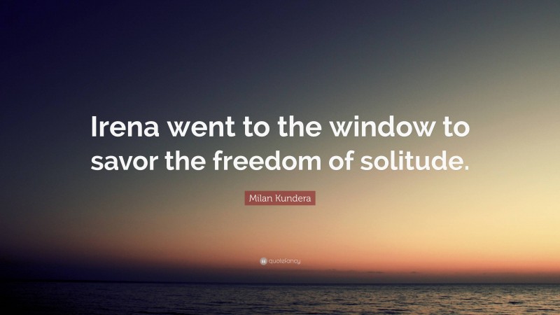 Milan Kundera Quote: “Irena went to the window to savor the freedom of solitude.”