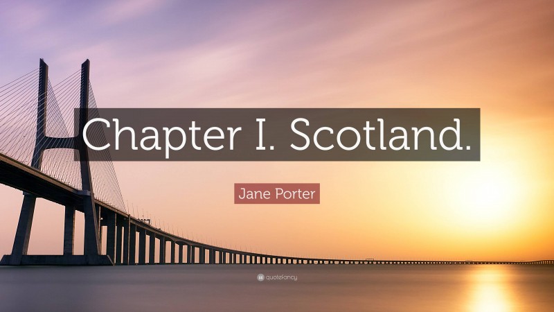 Jane Porter Quote: “Chapter I. Scotland.”