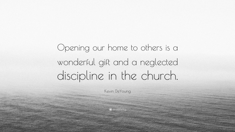Kevin DeYoung Quote: “Opening our home to others is a wonderful gift and a neglected discipline in the church.”