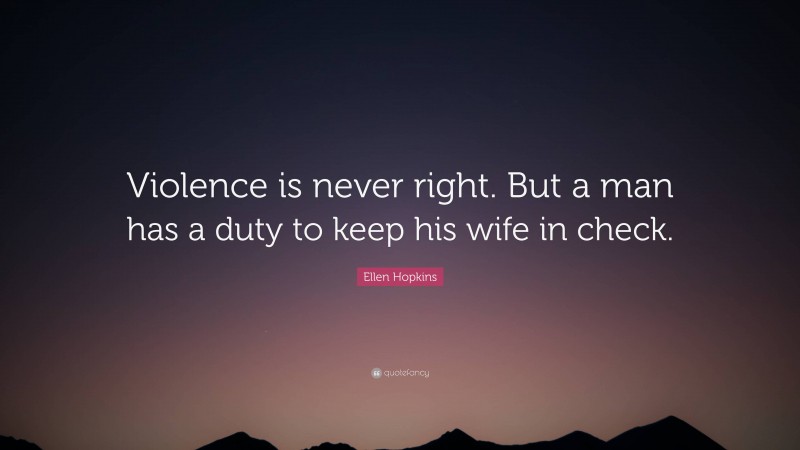 Ellen Hopkins Quote: “Violence is never right. But a man has a duty to keep his wife in check.”