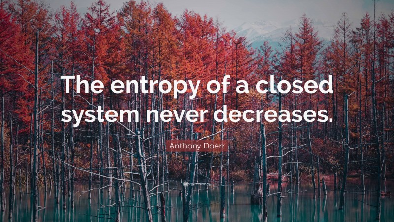 Anthony Doerr Quote: “The entropy of a closed system never decreases.”
