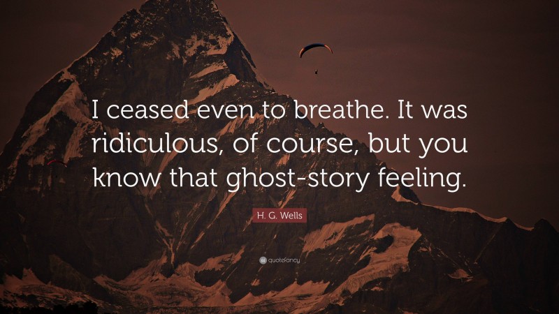 H. G. Wells Quote: “I ceased even to breathe. It was ridiculous, of course, but you know that ghost-story feeling.”