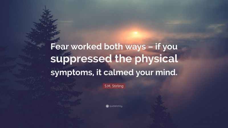 S.M. Stirling Quote: “Fear worked both ways – if you suppressed the physical symptoms, it calmed your mind.”