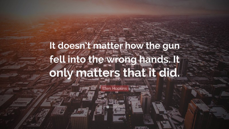 Ellen Hopkins Quote: “It doesn’t matter how the gun fell into the wrong hands. It only matters that it did.”