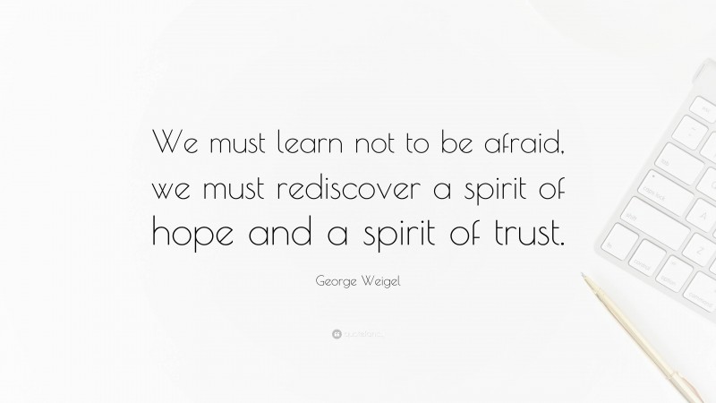 George Weigel Quote: “We must learn not to be afraid, we must rediscover a spirit of hope and a spirit of trust.”