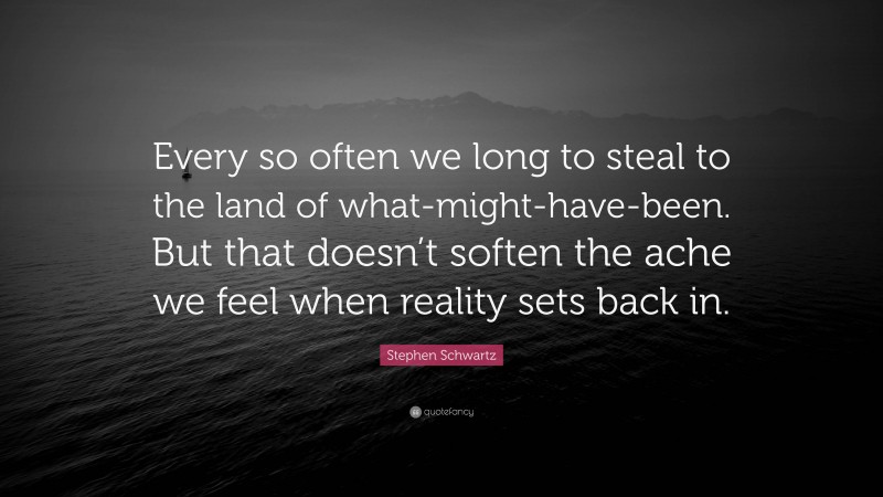 Stephen Schwartz Quote: “Every so often we long to steal to the land of what-might-have-been. But that doesn’t soften the ache we feel when reality sets back in.”