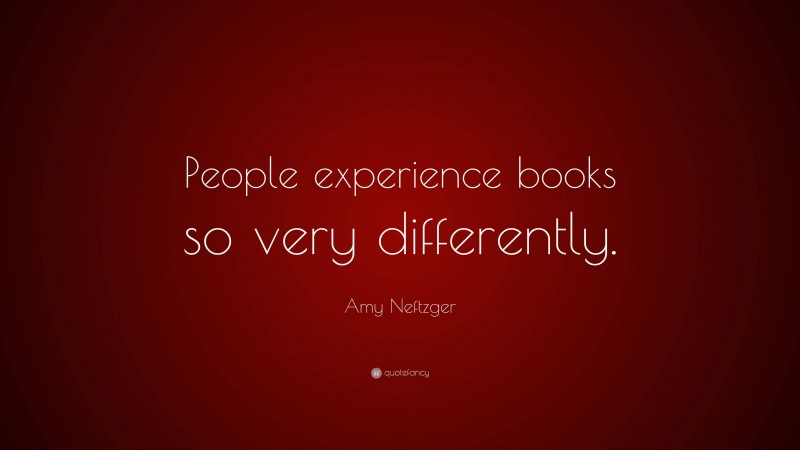 Amy Neftzger Quote: “People experience books so very differently.”