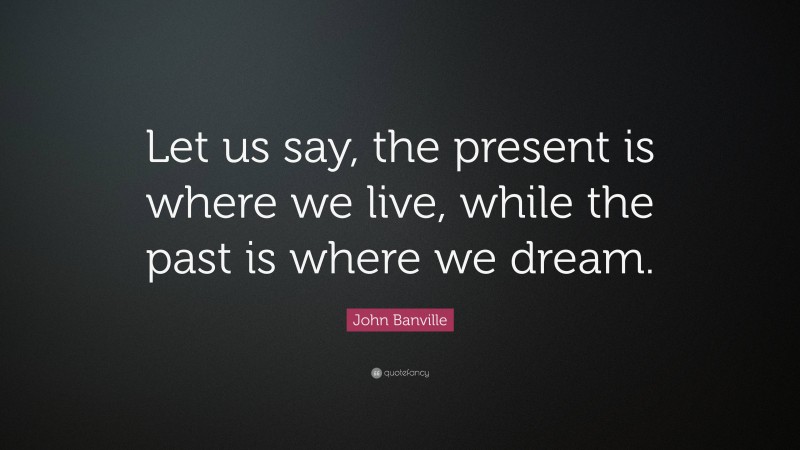 John Banville Quote: “Let us say, the present is where we live, while the past is where we dream.”