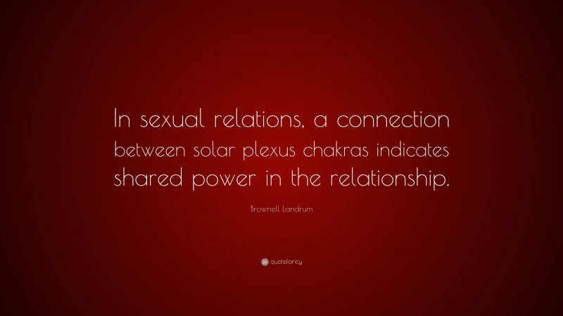 Brownell Landrum Quote: “In sexual relations, a connection between solar plexus chakras indicates shared power in the relationship.”