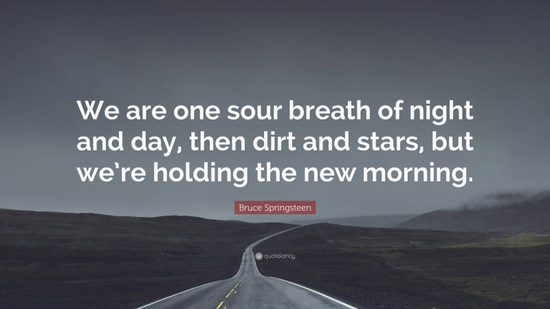 Bruce Springsteen Quote: “We are one sour breath of night and day, then dirt and stars, but we’re holding the new morning.”