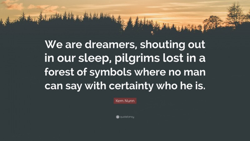 Kem Nunn Quote: “We are dreamers, shouting out in our sleep, pilgrims lost in a forest of symbols where no man can say with certainty who he is.”