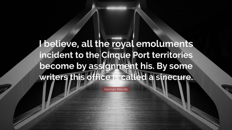 Herman Melville Quote: “I believe, all the royal emoluments incident to the Cinque Port territories become by assignment his. By some writers this office is called a sinecure.”