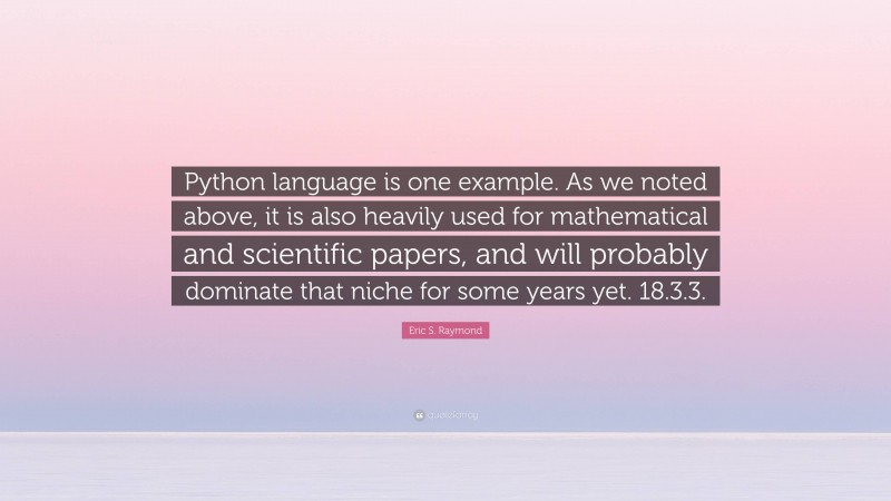 Eric S. Raymond Quote: “Python language is one example. As we noted above, it is also heavily used for mathematical and scientific papers, and will probably dominate that niche for some years yet. 18.3.3.”