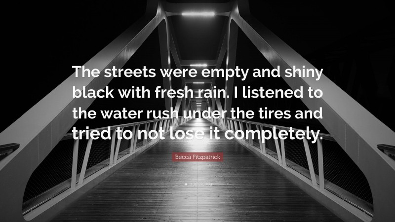 Becca Fitzpatrick Quote: “The streets were empty and shiny black with fresh rain. I listened to the water rush under the tires and tried to not lose it completely.”