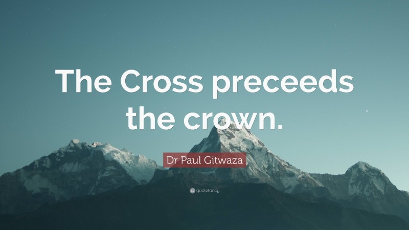 Dr Paul Gitwaza Quote: “The Cross preceeds the crown.”