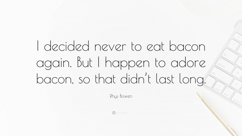 Rhys Bowen Quote: “I decided never to eat bacon again. But I happen to adore bacon, so that didn’t last long.”