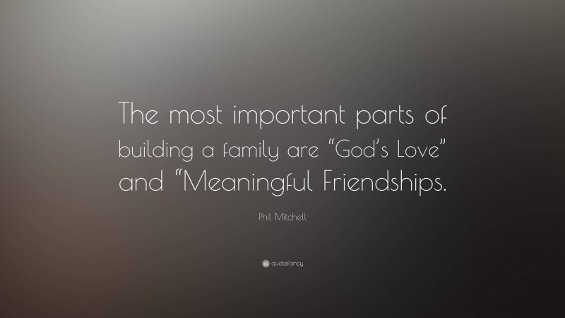 Phil Mitchell Quote: “The most important parts of building a family are “God’s Love” and “Meaningful Friendships.”