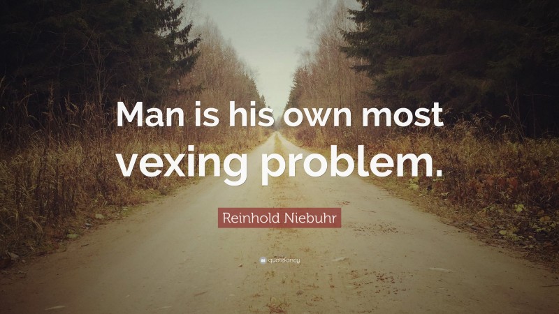 Reinhold Niebuhr Quote: “Man is his own most vexing problem.”