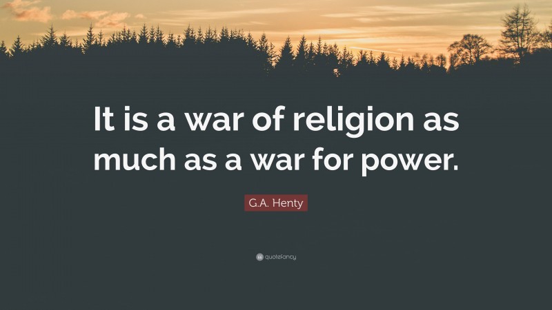 G.A. Henty Quote: “It is a war of religion as much as a war for power.”