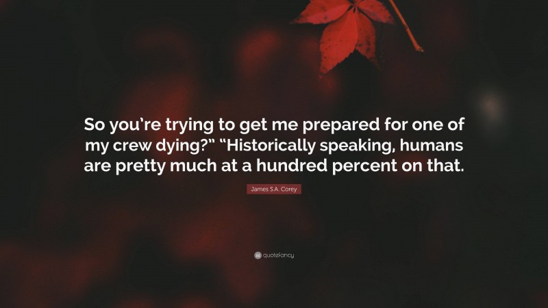 James S.A. Corey Quote: “So you’re trying to get me prepared for one of my crew dying?” “Historically speaking, humans are pretty much at a hundred percent on that.”