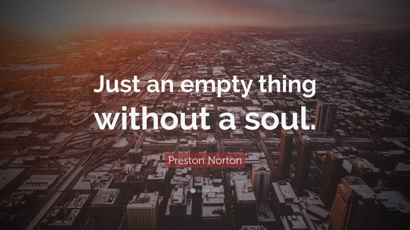 Preston Norton Quote: “Just an empty thing without a soul.”