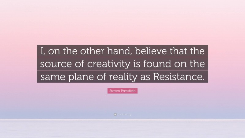 Steven Pressfield Quote: “I, on the other hand, believe that the source of creativity is found on the same plane of reality as Resistance.”