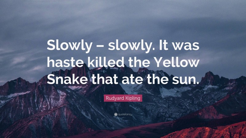 Rudyard Kipling Quote: “Slowly – slowly. It was haste killed the Yellow Snake that ate the sun.”