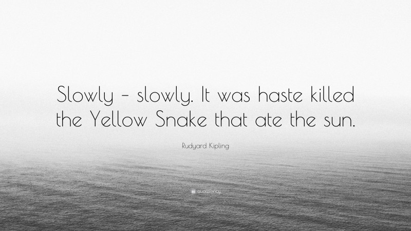 Rudyard Kipling Quote: “Slowly – slowly. It was haste killed the Yellow Snake that ate the sun.”