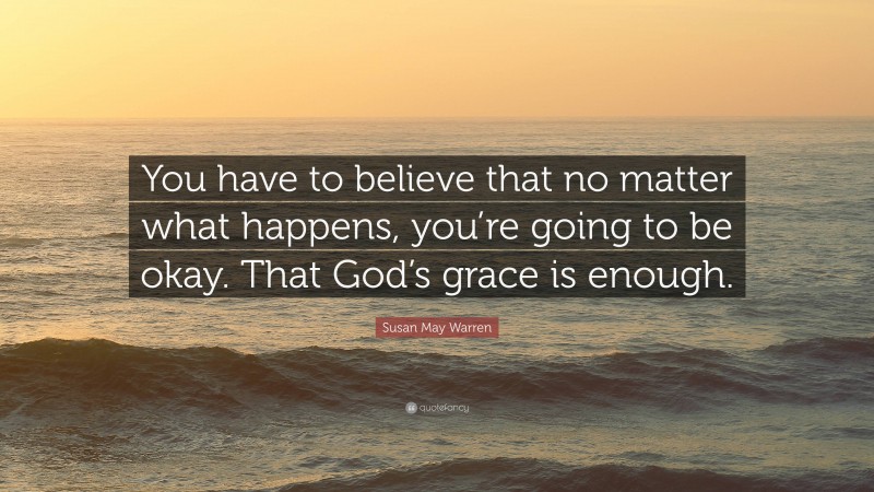 Susan May Warren Quote: “You have to believe that no matter what happens, you’re going to be okay. That God’s grace is enough.”