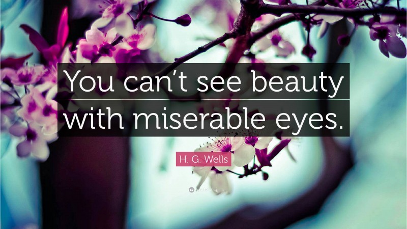 H. G. Wells Quote: “You can’t see beauty with miserable eyes.”