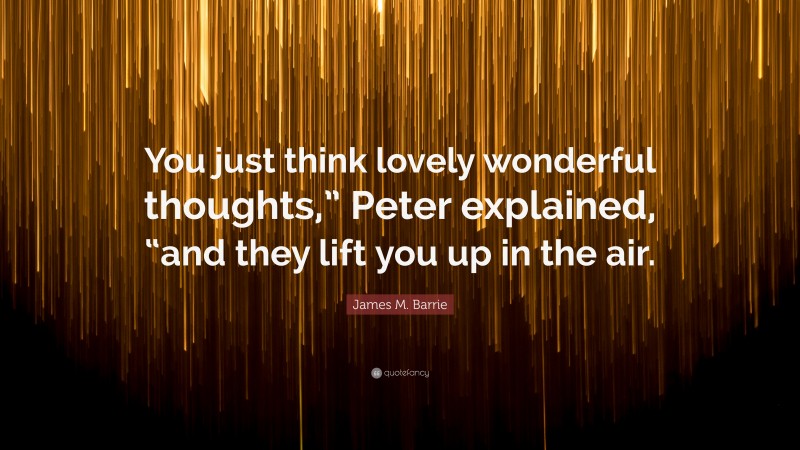 James M. Barrie Quote: “You just think lovely wonderful thoughts,” Peter explained, “and they lift you up in the air.”