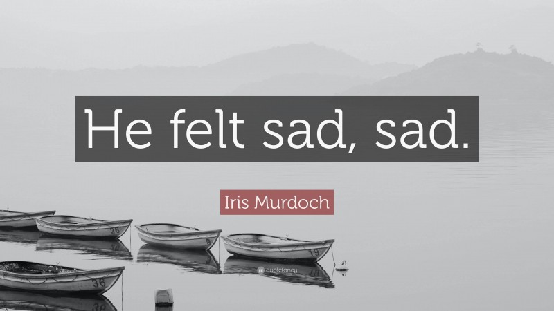 Iris Murdoch Quote: “He felt sad, sad.”