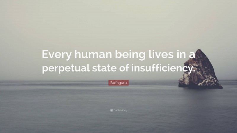 Sadhguru Quote: “Every human being lives in a perpetual state of insufficiency.”