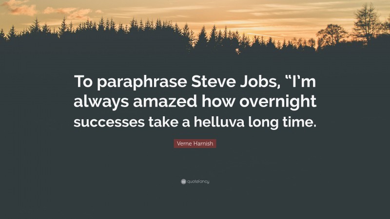 Verne Harnish Quote: “To paraphrase Steve Jobs, “I’m always amazed how overnight successes take a helluva long time.”
