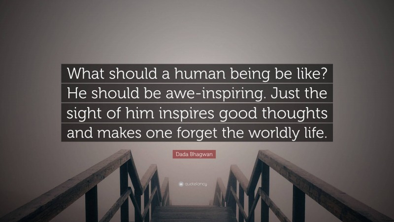 Dada Bhagwan Quote: “What should a human being be like? He should be awe-inspiring. Just the sight of him inspires good thoughts and makes one forget the worldly life.”