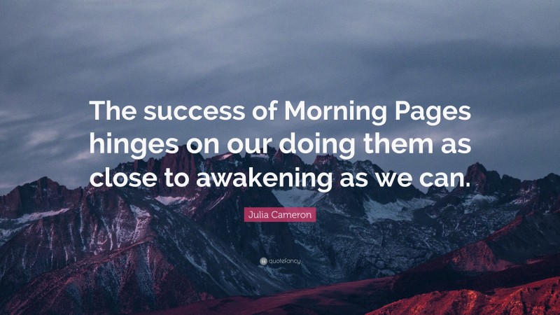 Julia Cameron Quote: “The success of Morning Pages hinges on our doing them as close to awakening as we can.”